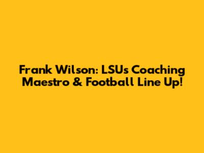 Frank Wilson: LSU's Coaching Maestro & Football Line Up!