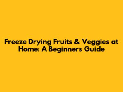 Freeze Drying Fruits & Veggies at Home: A Beginner's Guide