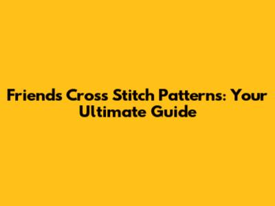 Friends Cross Stitch Patterns: Your Ultimate Guide
