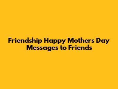 Friendship Happy Mother's Day Messages to Friends