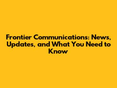 Frontier Communications: News, Updates, and What You Need to Know