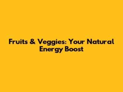 Fruits & Veggies: Your Natural Energy Boost