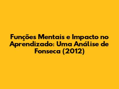 Funções Mentais e Impacto no Aprendizado: Uma Análise de Fonseca (2012)