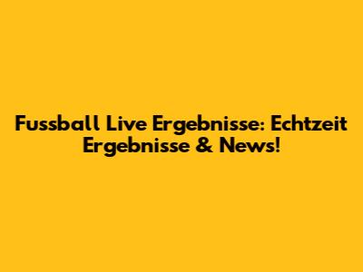 Fussball Live Ergebnisse: Echtzeit Ergebnisse & News!