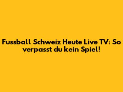 Fussball Schweiz Heute Live TV: So verpasst du kein Spiel!