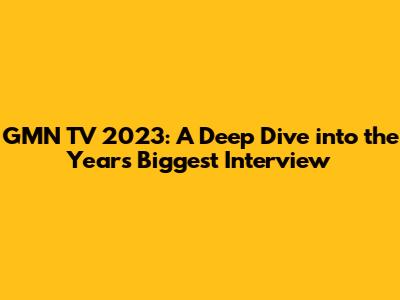 GMN TV 2023: A Deep Dive into the Year's Biggest Interview