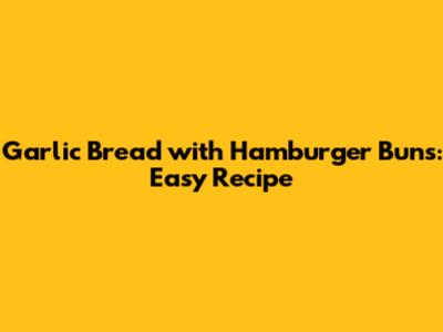 Garlic Bread with Hamburger Buns: Easy Recipe