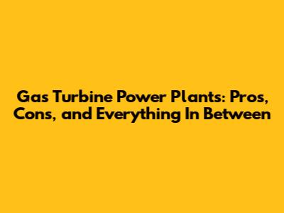 Gas Turbine Power Plants: Pros, Cons, and Everything In Between