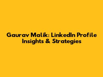 Gaurav Malik: LinkedIn Profile Insights & Strategies