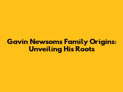Gavin Newsom's Family Origins: Unveiling His Roots