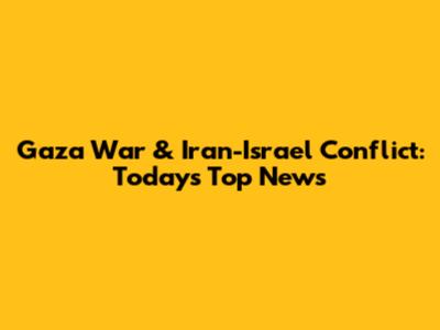 Gaza War & Iran-Israel Conflict: Today's Top News