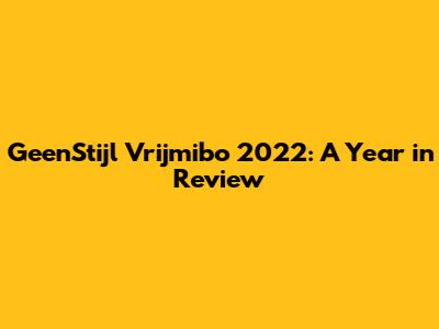 GeenStijl Vrijmibo 2022: A Year in Review