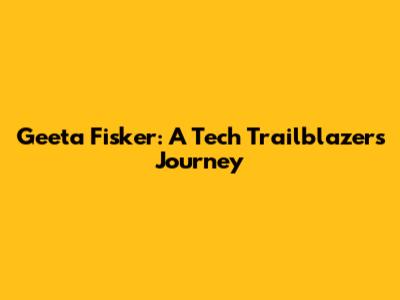 Geeta Fisker: A Tech Trailblazer's Journey