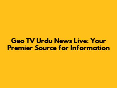 Geo TV Urdu News Live: Your Premier Source for Information