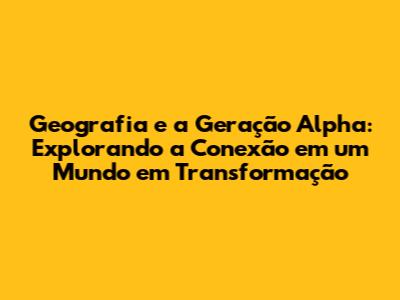 Geografia e a Geração Alpha: Explorando a Conexão em um Mundo em Transformação