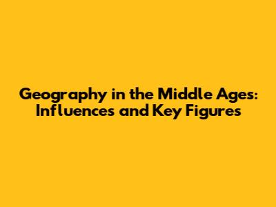 Geography in the Middle Ages: Influences and Key Figures