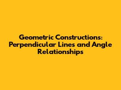 Geometric Constructions: Perpendicular Lines and Angle Relationships