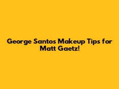 George Santos' Makeup Tips for Matt Gaetz!