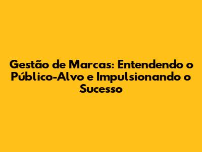 Gestão de Marcas: Entendendo o Público-Alvo e Impulsionando o Sucesso