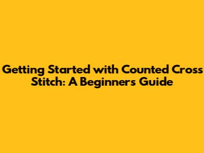 Getting Started with Counted Cross Stitch: A Beginner's Guide