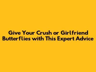 Give Your Crush or Girlfriend Butterflies with This Expert Advice
