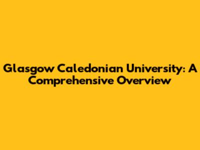 Glasgow Caledonian University: A Comprehensive Overview