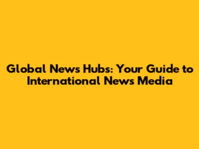 Global News Hubs: Your Guide to International News Media