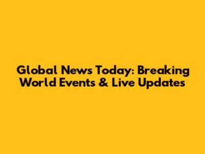 Global News Today: Breaking World Events & Live Updates