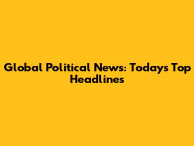 Global Political News: Today's Top Headlines