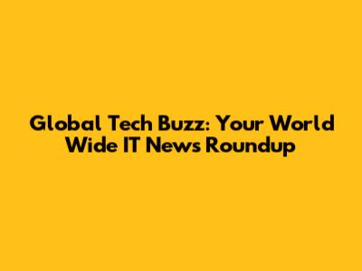 Global Tech Buzz: Your World Wide IT News Roundup