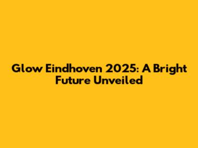 Glow Eindhoven 2025: A Bright Future Unveiled