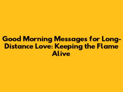 Good Morning Messages for Long-Distance Love: Keeping the Flame Alive