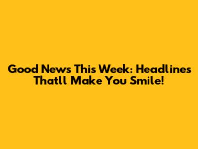 Good News This Week: Headlines That'll Make You Smile!