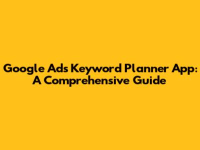 Google Ads Keyword Planner App: A Comprehensive Guide