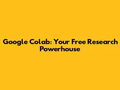 Google Colab: Your Free Research Powerhouse