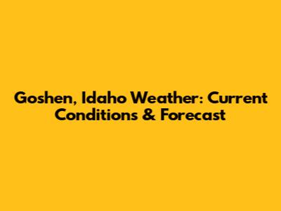 Goshen, Idaho Weather: Current Conditions & Forecast