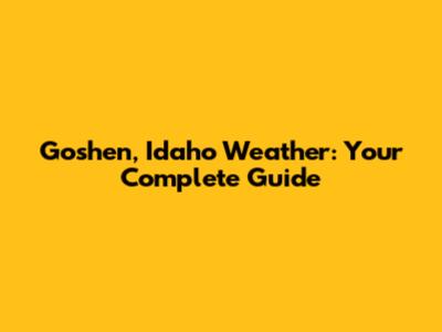 Goshen, Idaho Weather: Your Complete Guide