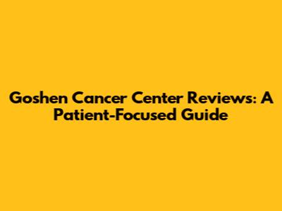 Goshen Cancer Center Reviews: A Patient-Focused Guide