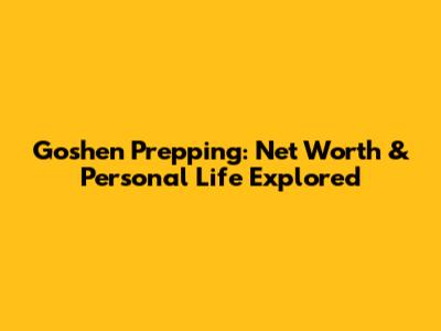 Goshen Prepping: Net Worth & Personal Life Explored