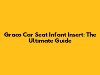 Graco Car Seat Infant Insert: The Ultimate Guide