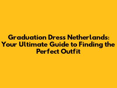 Graduation Dress Netherlands: Your Ultimate Guide to Finding the Perfect Outfit