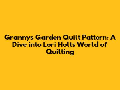 Granny's Garden Quilt Pattern: A Dive into Lori Holt's World of Quilting