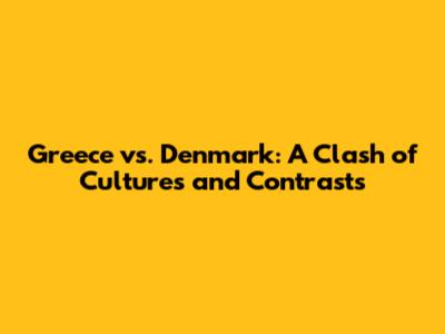 Greece vs. Denmark: A Clash of Cultures and Contrasts