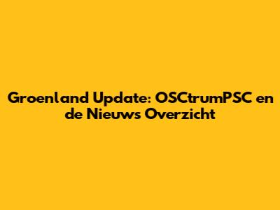 Groenland Update: OSCtrumPSC en de Nieuws Overzicht