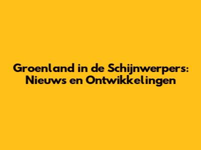 Groenland in de Schijnwerpers: Nieuws en Ontwikkelingen