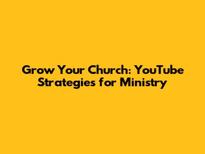 Grow Your Church: YouTube Strategies for Ministry