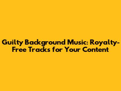 Guilty Background Music: Royalty-Free Tracks for Your Content
