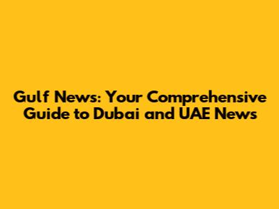 Gulf News: Your Comprehensive Guide to Dubai and UAE News