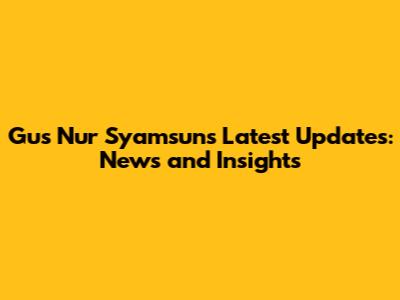 Gus Nur Syamsun's Latest Updates: News and Insights
