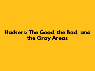 Hackers: The Good, the Bad, and the Gray Areas